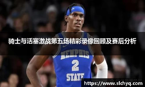 骑士与活塞激战第五场精彩录像回顾及赛后分析