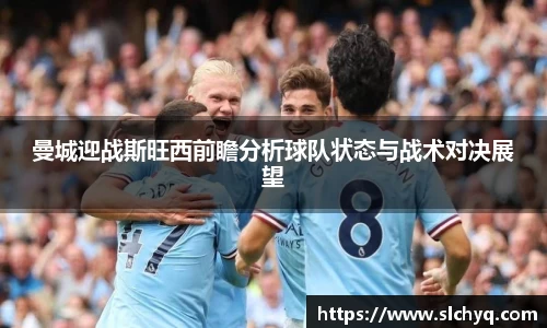 曼城迎战斯旺西前瞻分析球队状态与战术对决展望